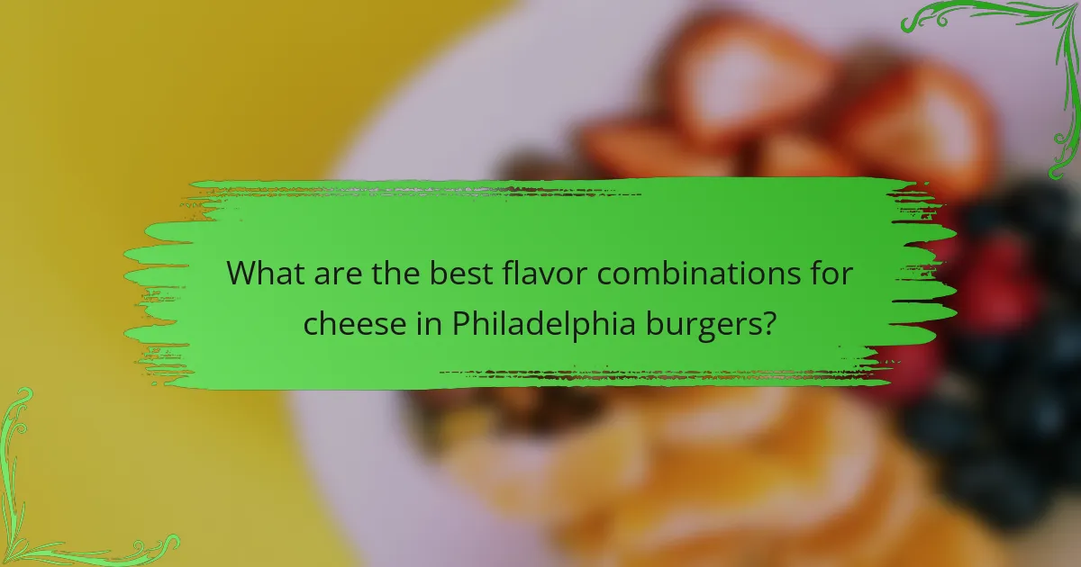 What are the best flavor combinations for cheese in Philadelphia burgers?